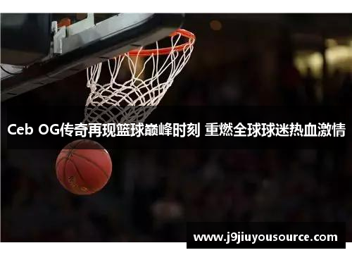 Ceb OG传奇再现篮球巅峰时刻 重燃全球球迷热血激情