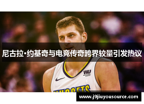 尼古拉·约基奇与电竞传奇跨界较量引发热议
