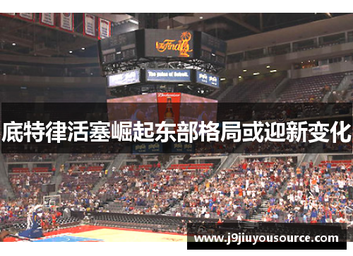 底特律活塞崛起东部格局或迎新变化