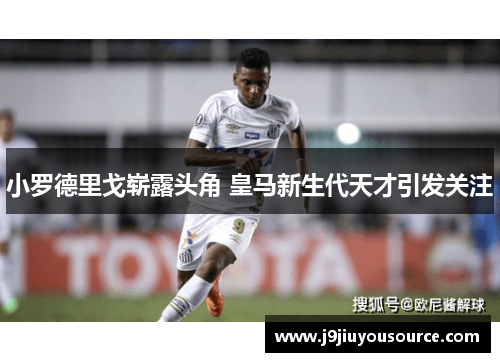 小罗德里戈崭露头角 皇马新生代天才引发关注