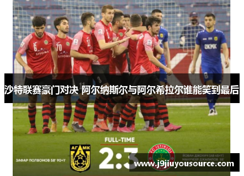 沙特联赛豪门对决 阿尔纳斯尔与阿尔希拉尔谁能笑到最后