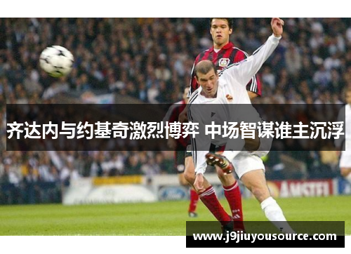 齐达内与约基奇激烈博弈 中场智谋谁主沉浮