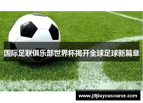 国际足联俱乐部世界杯揭开全球足球新篇章