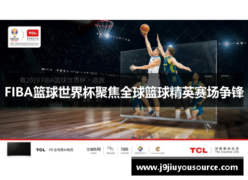 FIBA篮球世界杯聚焦全球篮球精英赛场争锋