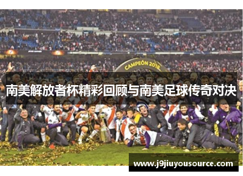 南美解放者杯精彩回顾与南美足球传奇对决