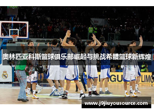 奥林匹亚科斯篮球俱乐部崛起与挑战希腊篮球新辉煌