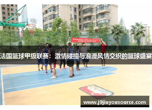 法国篮球甲级联赛：激情碰撞与浪漫风情交织的篮球盛宴