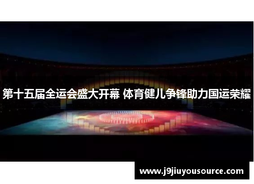 第十五届全运会盛大开幕 体育健儿争锋助力国运荣耀