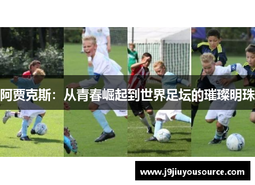 阿贾克斯：从青春崛起到世界足坛的璀璨明珠
