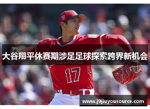 大谷翔平休赛期涉足足球探索跨界新机会