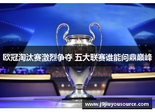 欧冠淘汰赛激烈争夺 五大联赛谁能问鼎巅峰