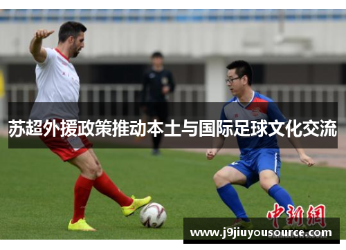 苏超外援政策推动本土与国际足球文化交流