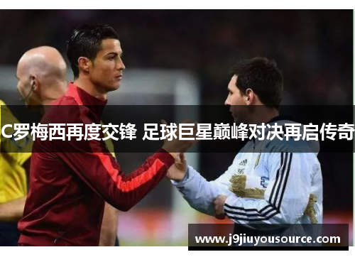 C罗梅西再度交锋 足球巨星巅峰对决再启传奇