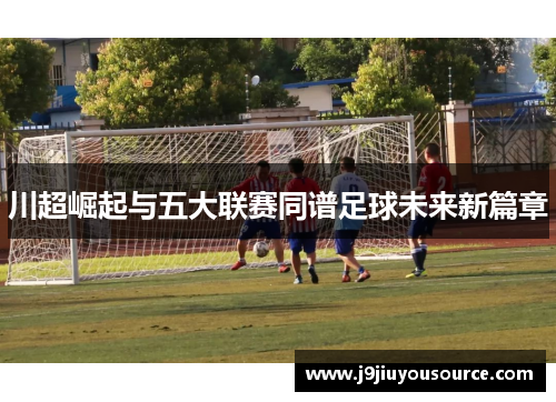 川超崛起与五大联赛同谱足球未来新篇章