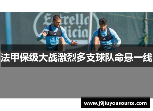 法甲保级大战激烈多支球队命悬一线