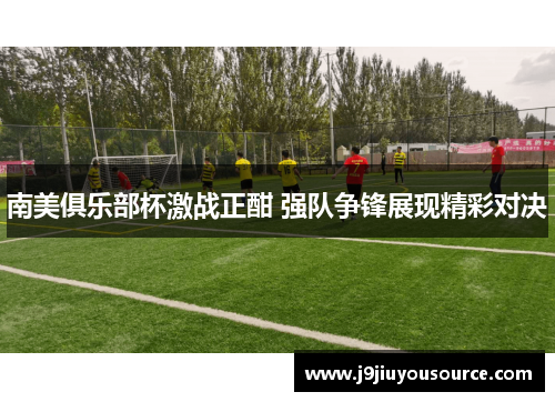 南美俱乐部杯激战正酣 强队争锋展现精彩对决