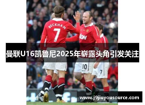 曼联U16凯鲁尼2025年崭露头角引发关注