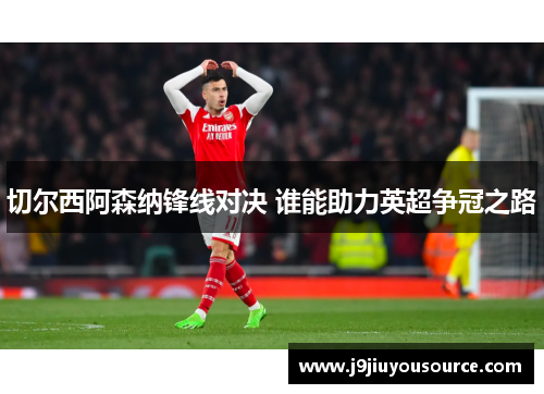 切尔西阿森纳锋线对决 谁能助力英超争冠之路