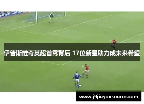 伊普斯维奇英超首秀背后 17位新星助力成未来希望