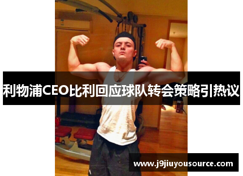 利物浦CEO比利回应球队转会策略引热议