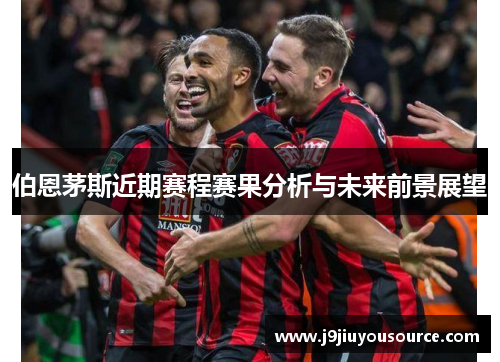 伯恩茅斯近期赛程赛果分析与未来前景展望