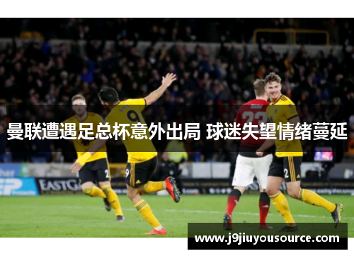 曼联遭遇足总杯意外出局 球迷失望情绪蔓延