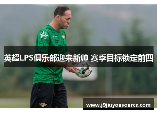 英超LPS俱乐部迎来新帅 赛季目标锁定前四
