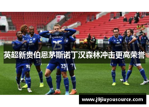 英超新贵伯恩茅斯诺丁汉森林冲击更高荣誉