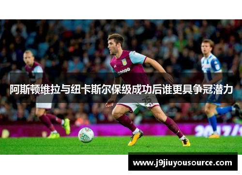 阿斯顿维拉与纽卡斯尔保级成功后谁更具争冠潜力