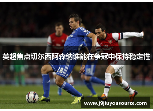 英超焦点切尔西阿森纳谁能在争冠中保持稳定性