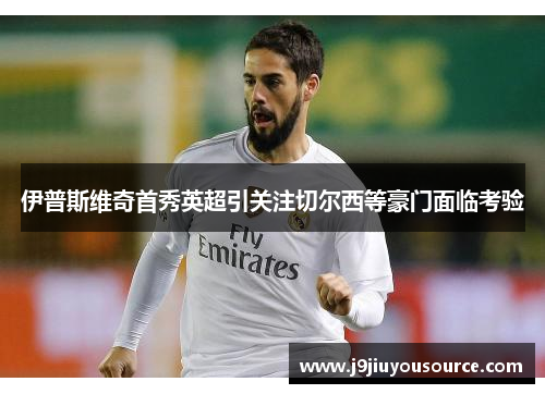 伊普斯维奇首秀英超引关注切尔西等豪门面临考验