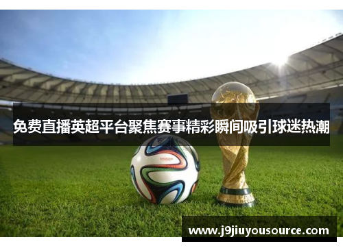 免费直播英超平台聚焦赛事精彩瞬间吸引球迷热潮
