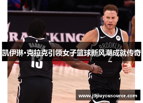 凯伊琳·克拉克引领女子篮球新风潮成就传奇