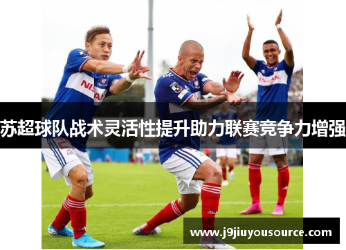 苏超球队战术灵活性提升助力联赛竞争力增强