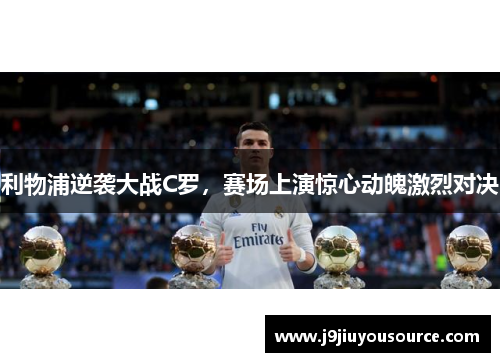 利物浦逆袭大战C罗，赛场上演惊心动魄激烈对决