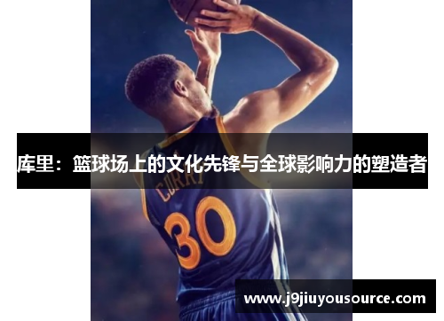 库里：篮球场上的文化先锋与全球影响力的塑造者